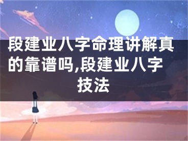 段建业八字命理讲解真的靠谱吗,段建业八字技法