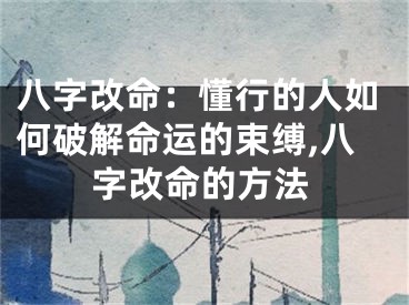 八字改命：懂行的人如何破解命运的束缚,八字改命的方法
