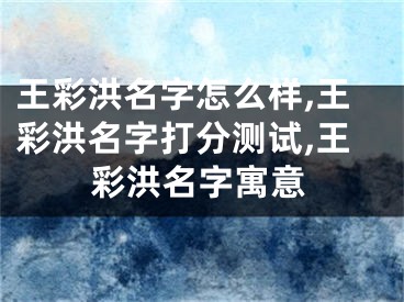 王彩洪名字怎么样,王彩洪名字打分测试,王彩洪名字寓意