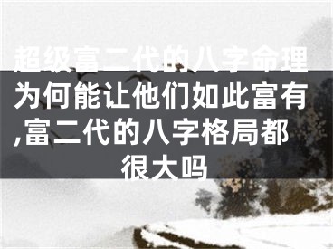 超级富二代的八字命理为何能让他们如此富有,富二代的八字格局都很大吗