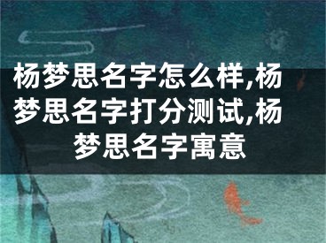 杨梦思名字怎么样,杨梦思名字打分测试,杨梦思名字寓意