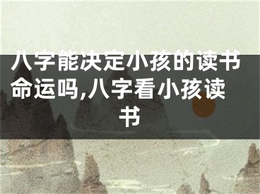 八字能决定小孩的读书命运吗,八字看小孩读书