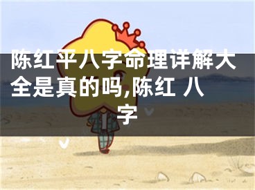 陈红平八字命理详解大全是真的吗,陈红 八字