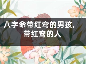 八字命带红鸾的男孩,带红鸾的人