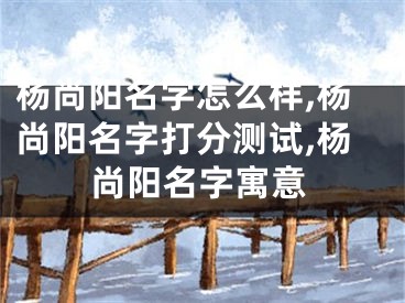 杨尚阳名字怎么样,杨尚阳名字打分测试,杨尚阳名字寓意