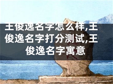 王俊逸名字怎么样,王俊逸名字打分测试,王俊逸名字寓意