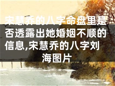 宋慧乔的八字命盘里是否透露出她婚姻不顺的信息,宋慧乔的八字刘海图片