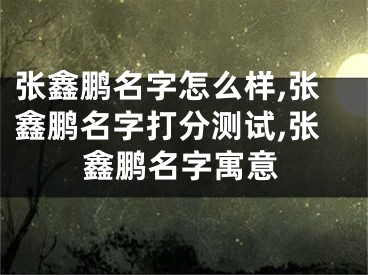 张鑫鹏名字怎么样,张鑫鹏名字打分测试,张鑫鹏名字寓意