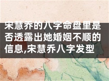 宋慧乔的八字命盘里是否透露出她婚姻不顺的信息,宋慧乔八字发型