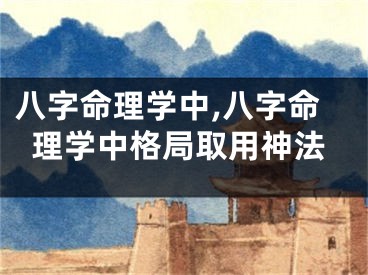 八字命理学中,八字命理学中格局取用神法