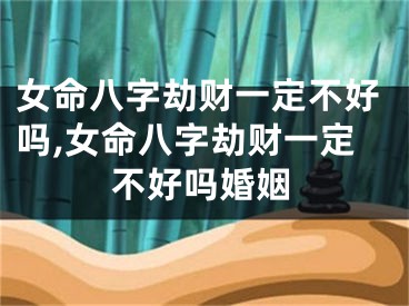 女命八字劫财一定不好吗,女命八字劫财一定不好吗婚姻