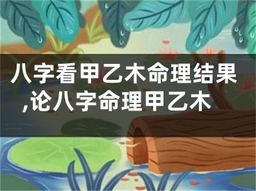 八字看甲乙木命理结果,论八字命理甲乙木