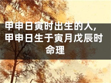 甲申日寅时出生的人,甲申日生于寅月戊辰时命理
