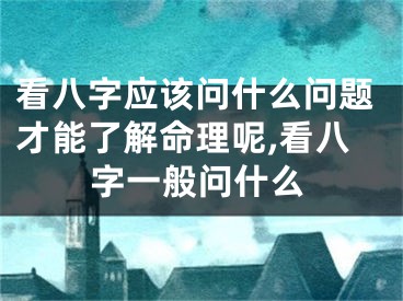 看八字应该问什么问题才能了解命理呢,看八字一般问什么