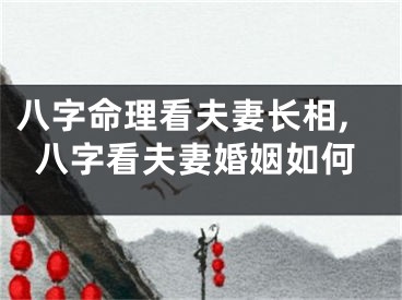 八字命理看夫妻长相,八字看夫妻婚姻如何