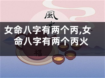 女命八字有两个丙,女命八字有两个丙火