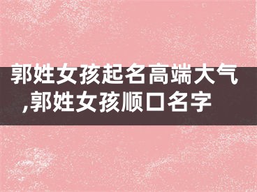 郭姓女孩起名高端大气,郭姓女孩顺口名字