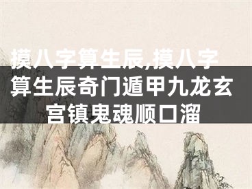 摸八字算生辰,摸八字算生辰奇门遁甲九龙玄宫镇鬼魂顺口溜
