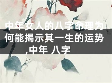 中年女人的八字命理为何能揭示其一生的运势,中年 八字