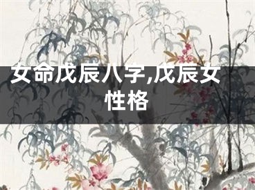女命戊辰八字,戊辰女性格