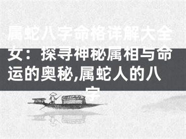 属蛇八字命格详解大全女：探寻神秘属相与命运的奥秘,属蛇人的八字