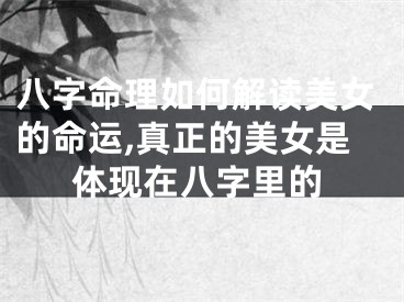 八字命理如何解读美女的命运,真正的美女是体现在八字里的
