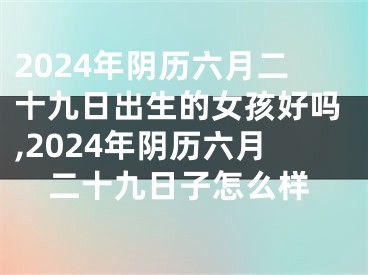 2024年阴历六月二十九日出生的女孩好吗,2024年阴历六月二十九日子怎么样