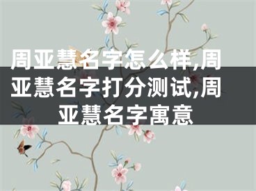 周亚慧名字怎么样,周亚慧名字打分测试,周亚慧名字寓意