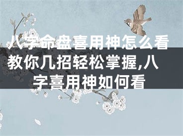 八字命盘喜用神怎么看教你几招轻松掌握,八字喜用神如何看