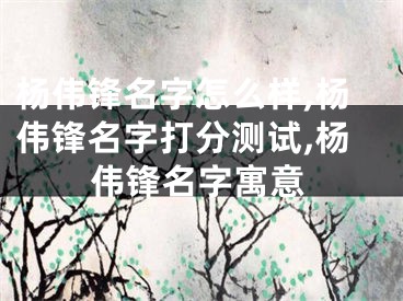 杨伟锋名字怎么样,杨伟锋名字打分测试,杨伟锋名字寓意