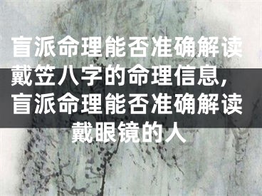 盲派命理能否准确解读戴笠八字的命理信息,盲派命理能否准确解读戴眼镜的人