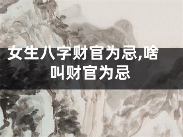 女生八字财官为忌,啥叫财官为忌