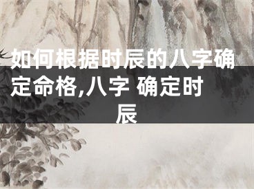 如何根据时辰的八字确定命格,八字 确定时辰