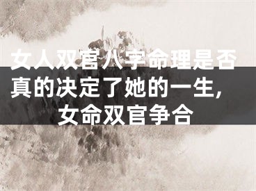 女人双官八字命理是否真的决定了她的一生,女命双官争合