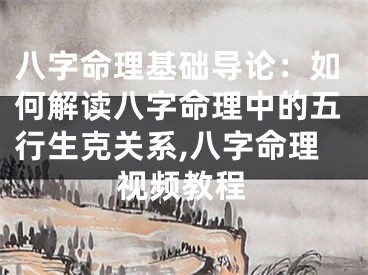 八字命理基础导论：如何解读八字命理中的五行生克关系,八字命理视频教程