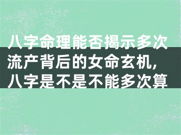 八字命理能否揭示多次流产背后的女命玄机,八字是不是不能多次算