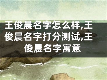 王俊晨名字怎么样,王俊晨名字打分测试,王俊晨名字寓意