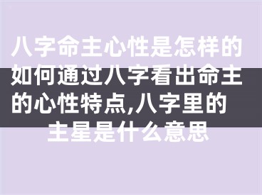 八字命主心性是怎样的如何通过八字看出命主的心性特点,八字里的主星是什么意思