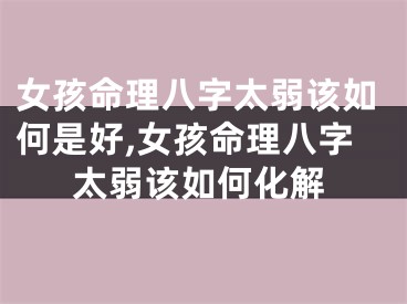 女孩命理八字太弱该如何是好,女孩命理八字太弱该如何化解