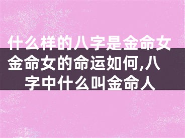 什么样的八字是金命女金命女的命运如何,八字中什么叫金命人