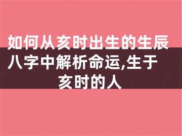 如何从亥时出生的生辰八字中解析命运,生于亥时的人