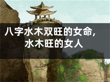 八字水木双旺的女命,水木旺的女人