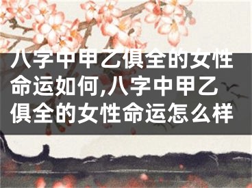 八字中甲乙俱全的女性命运如何,八字中甲乙俱全的女性命运怎么样