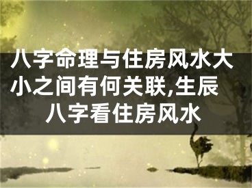 八字命理与住房风水大小之间有何关联,生辰八字看住房风水