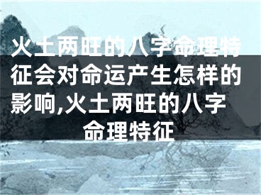 火土两旺的八字命理特征会对命运产生怎样的影响,火土两旺的八字命理特征