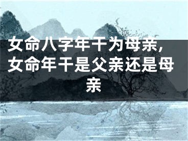 女命八字年干为母亲,女命年干是父亲还是母亲