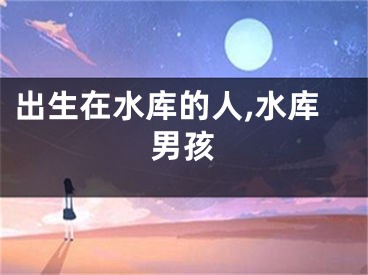 出生在水库的人,水库男孩