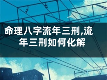 命理八字流年三刑,流年三刑如何化解