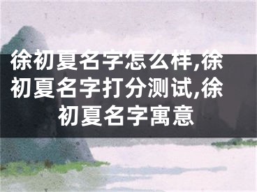 徐初夏名字怎么样,徐初夏名字打分测试,徐初夏名字寓意