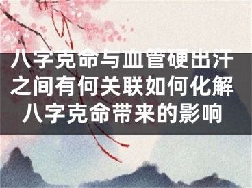 八字克命与血管硬出汗之间有何关联如何化解八字克命带来的影响